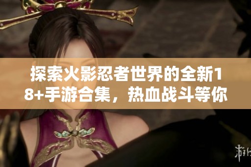 探索火影忍者世界的全新18+手游合集，热血战斗等你来挑战