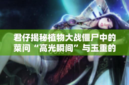 君仔揭秘植物大战僵尸中的菜问“高光瞬间”与玉重的奇妙互动