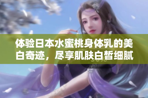 体验日本水蜜桃身体乳的美白奇迹，尽享肌肤白皙细腻的秘密