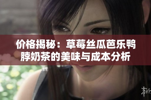 价格揭秘：草莓丝瓜芭乐鸭脖奶茶的美味与成本分析