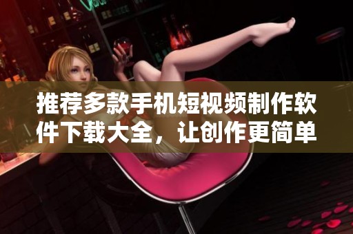 推荐多款手机短视频制作软件下载大全，让创作更简单