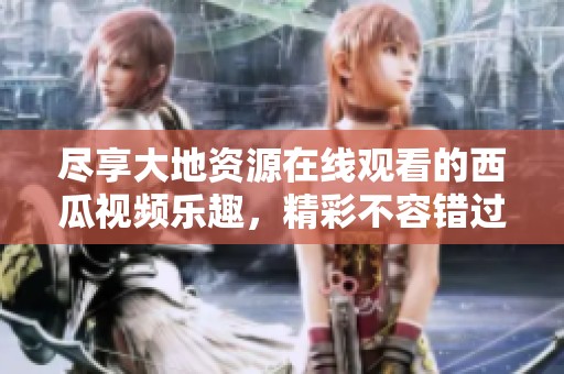 尽享大地资源在线观看的西瓜视频乐趣，精彩不容错过