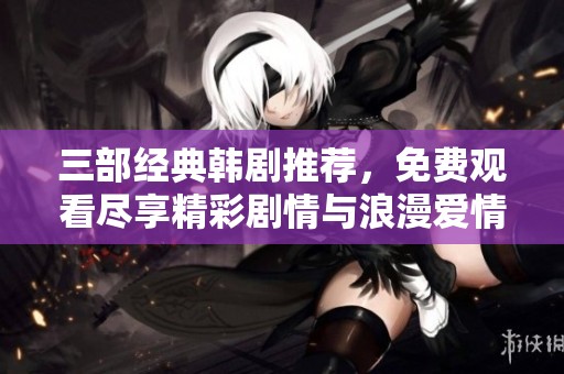 三部经典韩剧推荐，免费观看尽享精彩剧情与浪漫爱情