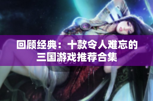 回顾经典：十款令人难忘的三国游戏推荐合集