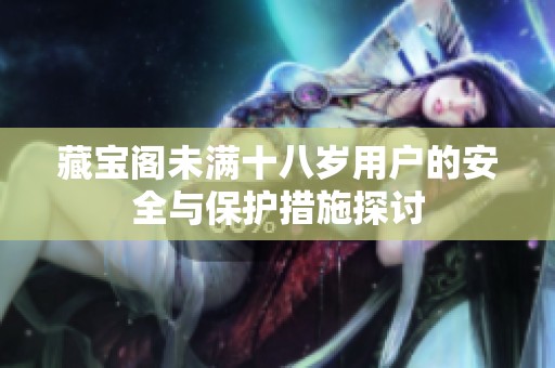 藏宝阁未满十八岁用户的安全与保护措施探讨