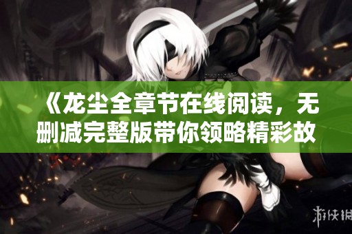 《龙尘全章节在线阅读，无删减完整版带你领略精彩故事》