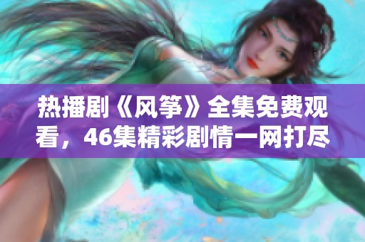 热播剧《风筝》全集免费观看，46集精彩剧情一网打尽！