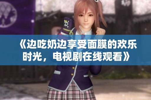 《边吃奶边享受面膜的欢乐时光，电视剧在线观看》