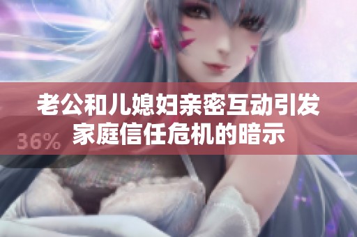 老公和儿媳妇亲密互动引发家庭信任危机的暗示