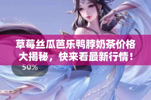 草莓丝瓜芭乐鸭脖奶茶价格大揭秘，快来看最新行情！