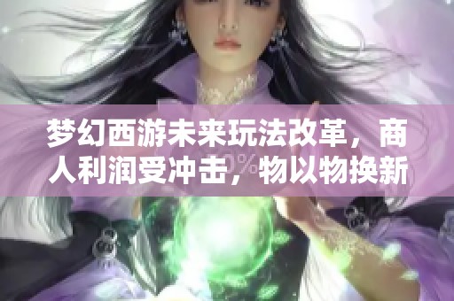 梦幻西游未来玩法改革，商人利润受冲击，物以物换新模式来袭