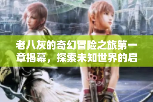 老八灰的奇幻冒险之旅第一章揭幕，探索未知世界的启程