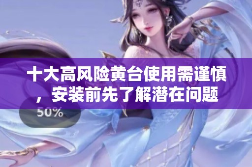 十大高风险黄台使用需谨慎，安装前先了解潜在问题