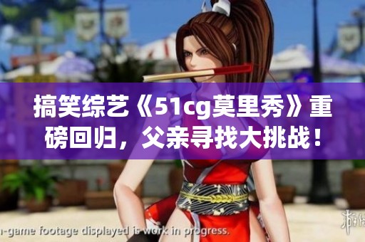 搞笑综艺《51cg莫里秀》重磅回归，父亲寻找大挑战！