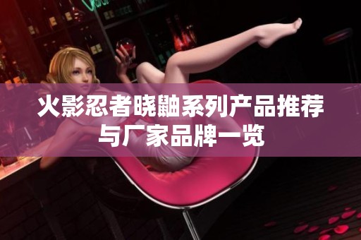 火影忍者晓鼬系列产品推荐与厂家品牌一览