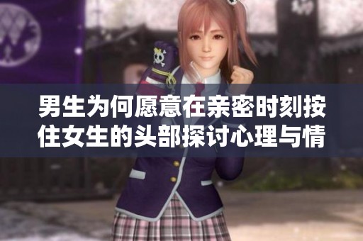 男生为何愿意在亲密时刻按住女生的头部探讨心理与情感因素
