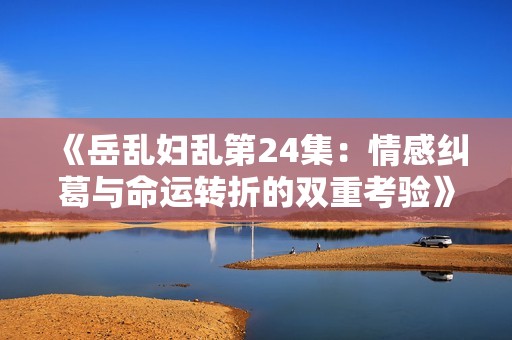 《岳乱妇乱第24集：情感纠葛与命运转折的双重考验》
