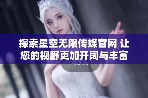 探索星空无限传媒官网 让您的视野更加开阔与丰富