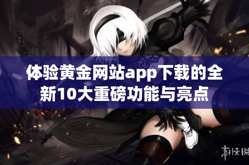 体验黄金网站app下载的全新10大重磅功能与亮点