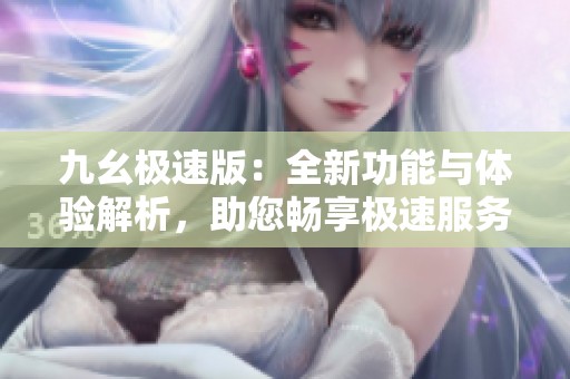 九幺极速版：全新功能与体验解析，助您畅享极速服务