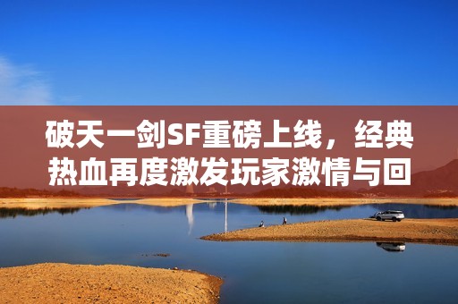 破天一剑SF重磅上线，经典热血再度激发玩家激情与回忆