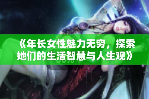 《年长女性魅力无穷，探索她们的生活智慧与人生观》