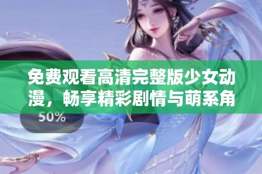 免费观看高清完整版少女动漫，畅享精彩剧情与萌系角色