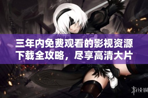三年内免费观看的影视资源下载全攻略，尽享高清大片