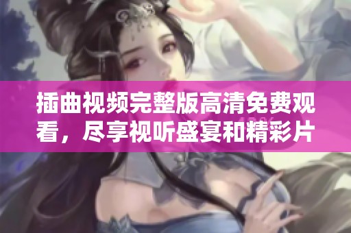 插曲视频完整版高清免费观看，尽享视听盛宴和精彩片段