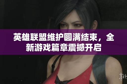 英雄联盟维护圆满结束，全新游戏篇章震撼开启