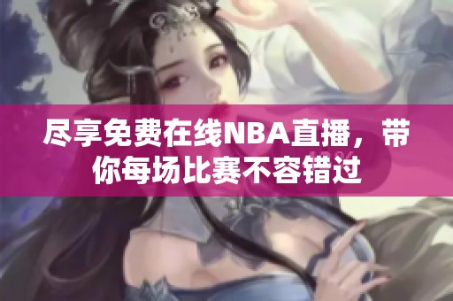 尽享免费在线NBA直播，带你每场比赛不容错过