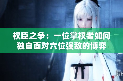 权臣之争：一位掌权者如何独自面对六位强敌的博弈