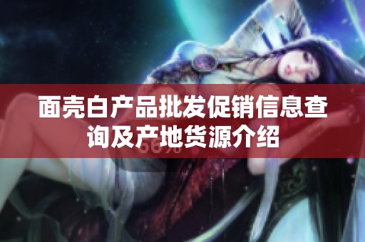 面壳白产品批发促销信息查询及产地货源介绍