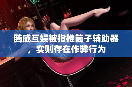 腾威互娱被指推筒子辅助器，实则存在作弊行为