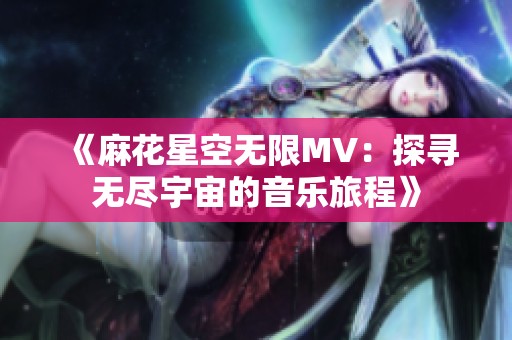 《麻花星空无限MV：探寻无尽宇宙的音乐旅程》