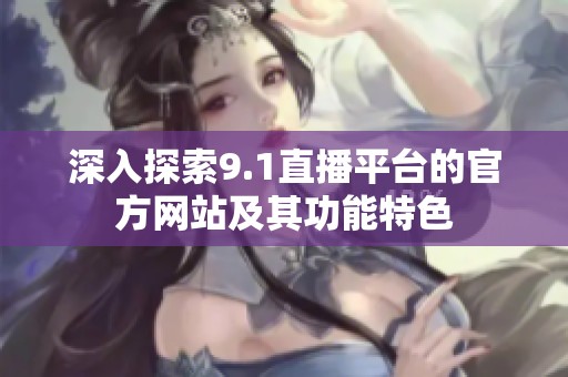深入探索9.1直播平台的官方网站及其功能特色