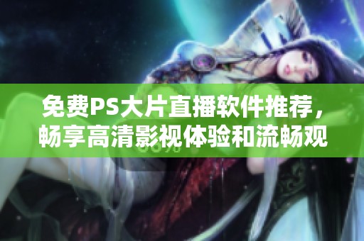 免费PS大片直播软件推荐，畅享高清影视体验和流畅观看