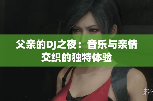 父亲的DJ之夜：音乐与亲情交织的独特体验