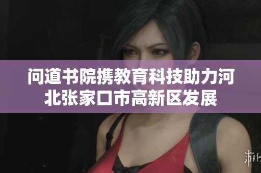 问道书院携教育科技助力河北张家口市高新区发展