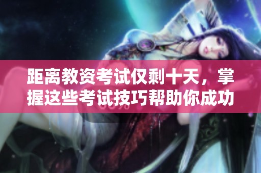 距离教资考试仅剩十天，掌握这些考试技巧帮助你成功通过