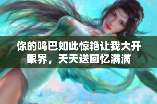 你的鸣巴如此惊艳让我大开眼界，天天送回忆满满