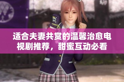 适合夫妻共赏的温馨治愈电视剧推荐，甜蜜互动必看