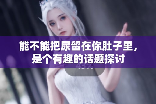 能不能把尿留在你肚子里，是个有趣的话题探讨