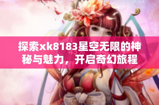 探索xk8183星空无限的神秘与魅力，开启奇幻旅程