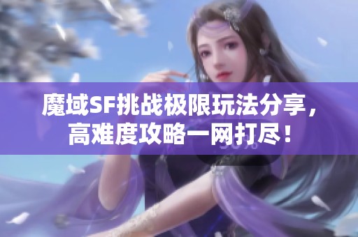 魔域SF挑战极限玩法分享，高难度攻略一网打尽！