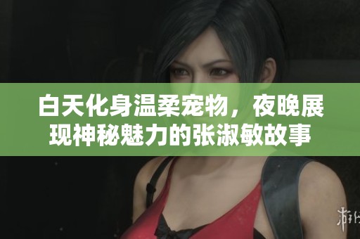 白天化身温柔宠物，夜晚展现神秘魅力的张淑敏故事
