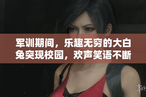 军训期间，乐趣无穷的大白兔突现校园，欢声笑语不断