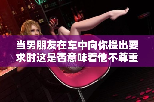 当男朋友在车中向你提出要求时这是否意味着他不尊重你