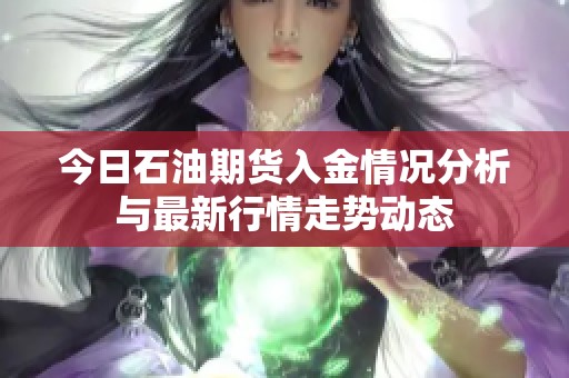 今日石油期货入金情况分析与最新行情走势动态