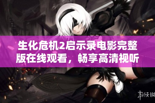 生化危机2启示录电影完整版在线观看，畅享高清视听盛宴